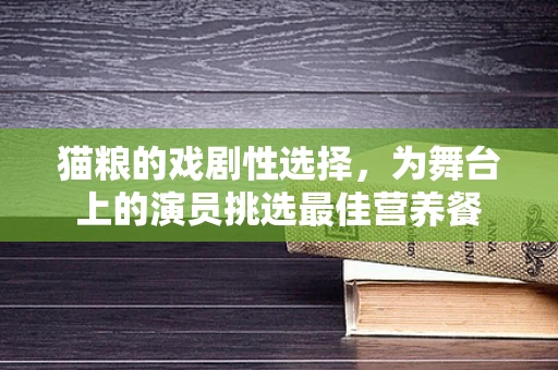 猫粮的戏剧性选择，为舞台上的演员挑选最佳营养餐