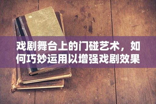 戏剧舞台上的门碰艺术，如何巧妙运用以增强戏剧效果？