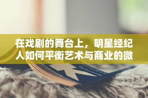 在戏剧的舞台上，明星经纪人如何平衡艺术与商业的微妙关系？