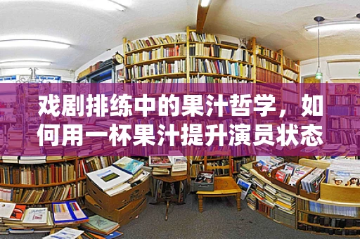 戏剧排练中的果汁哲学，如何用一杯果汁提升演员状态？