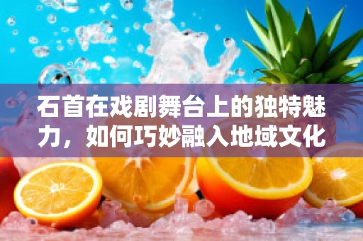 石首在戏剧舞台上的独特魅力，如何巧妙融入地域文化元素？