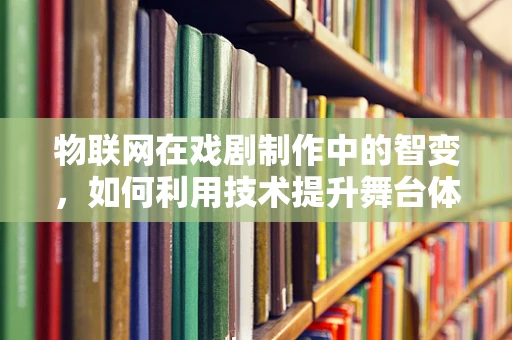 物联网在戏剧制作中的智变，如何利用技术提升舞台体验？