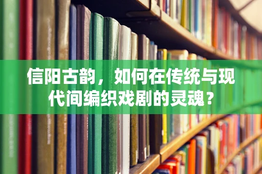 信阳古韵，如何在传统与现代间编织戏剧的灵魂？