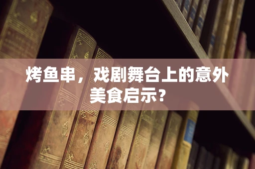 烤鱼串，戏剧舞台上的意外美食启示？