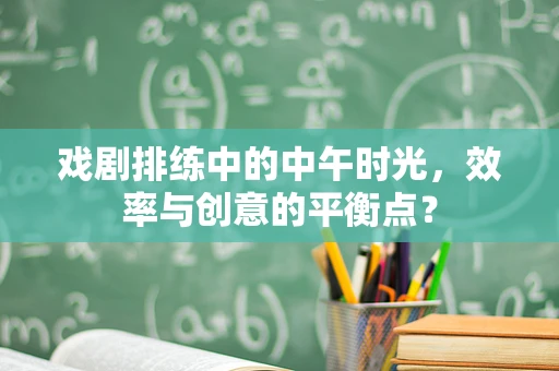 戏剧排练中的中午时光，效率与创意的平衡点？