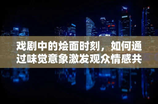 戏剧中的烩面时刻，如何通过味觉意象激发观众情感共鸣？