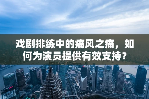 戏剧排练中的痛风之痛，如何为演员提供有效支持？