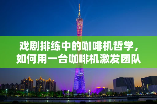 戏剧排练中的咖啡机哲学，如何用一台咖啡机激发团队创造力？