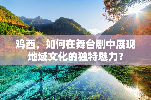 鸡西，如何在舞台剧中展现地域文化的独特魅力？