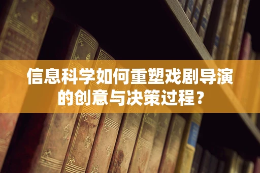 信息科学如何重塑戏剧导演的创意与决策过程？