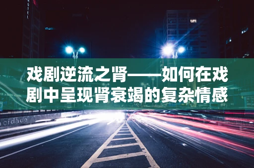 戏剧逆流之肾——如何在戏剧中呈现肾衰竭的复杂情感与生理挑战？