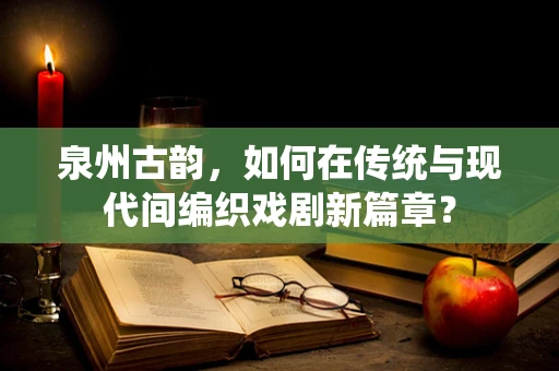 泉州古韵，如何在传统与现代间编织戏剧新篇章？