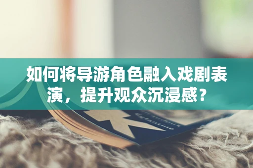 如何将导游角色融入戏剧表演，提升观众沉浸感？