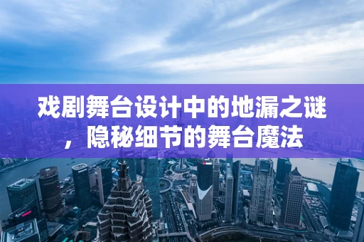 戏剧舞台设计中的地漏之谜，隐秘细节的舞台魔法