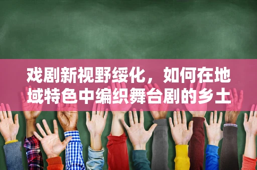 戏剧新视野绥化，如何在地域特色中编织舞台剧的乡土情结？