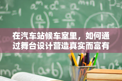 在汽车站候车室里，如何通过舞台设计营造真实而富有情感的等待氛围？