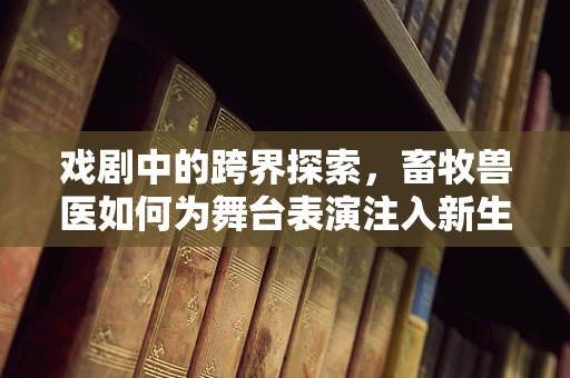 戏剧中的跨界探索，畜牧兽医如何为舞台表演注入新生命？