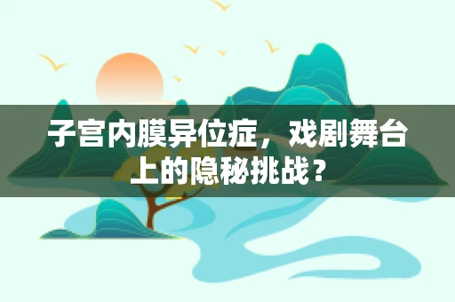 子宫内膜异位症，戏剧舞台上的隐秘挑战？