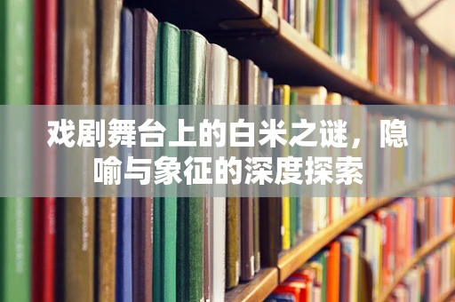 戏剧舞台上的白米之谜，隐喻与象征的深度探索