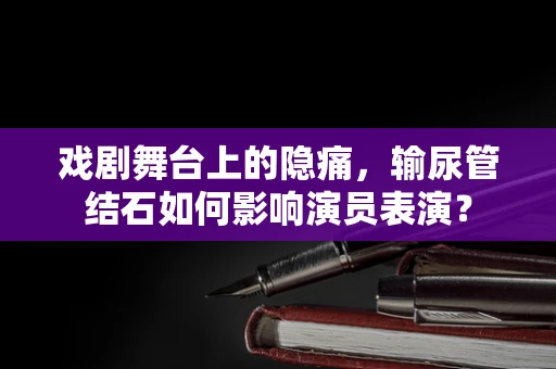 戏剧舞台上的隐痛，输尿管结石如何影响演员表演？