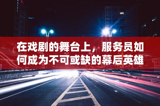 在戏剧的舞台上，服务员如何成为不可或缺的幕后英雄？