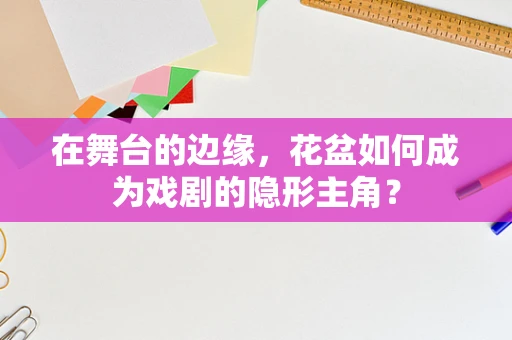 在舞台的边缘，花盆如何成为戏剧的隐形主角？