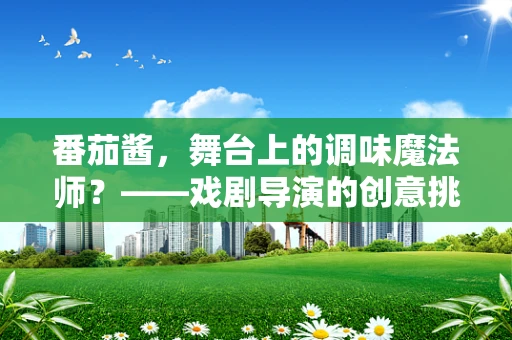 番茄酱，舞台上的调味魔法师？——戏剧导演的创意挑战