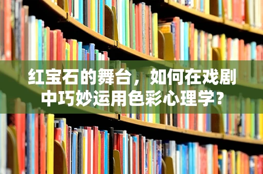 红宝石的舞台，如何在戏剧中巧妙运用色彩心理学？