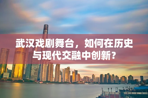 武汉戏剧舞台，如何在历史与现代交融中创新？