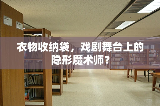 衣物收纳袋，戏剧舞台上的隐形魔术师？