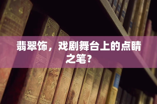 翡翠饰，戏剧舞台上的点睛之笔？