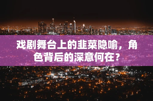 戏剧舞台上的韭菜隐喻，角色背后的深意何在？