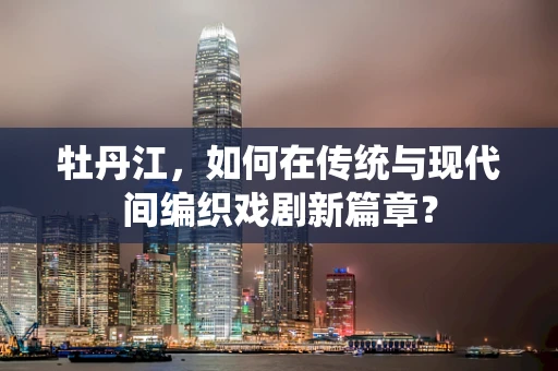 牡丹江，如何在传统与现代间编织戏剧新篇章？