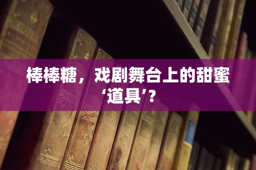 棒棒糖，戏剧舞台上的甜蜜‘道具’？