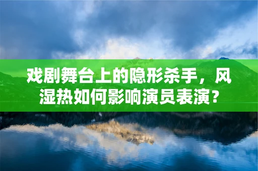 戏剧舞台上的隐形杀手，风湿热如何影响演员表演？