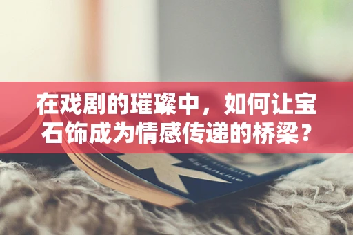 在戏剧的璀璨中，如何让宝石饰成为情感传递的桥梁？