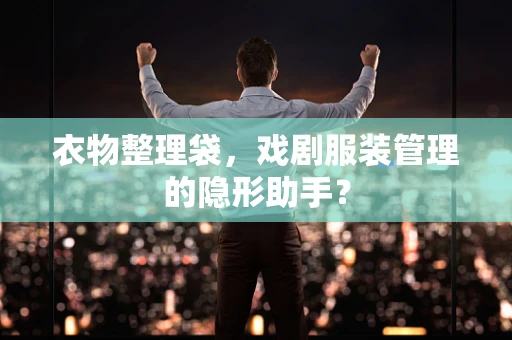 衣物整理袋，戏剧服装管理的隐形助手？