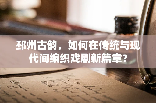 邳州古韵，如何在传统与现代间编织戏剧新篇章？