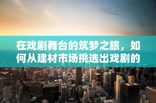 在戏剧舞台的筑梦之旅，如何从建材市场挑选出戏剧的灵魂之石？