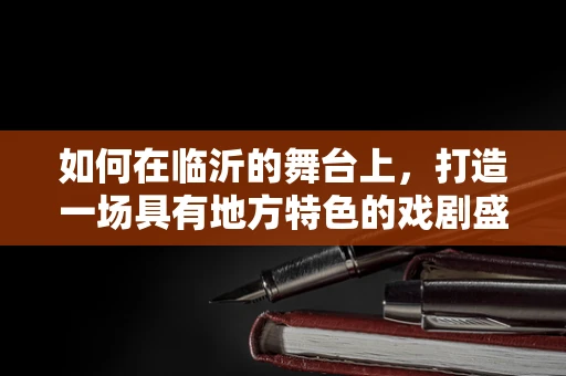 如何在临沂的舞台上，打造一场具有地方特色的戏剧盛宴？