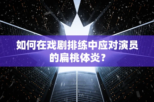 如何在戏剧排练中应对演员的扁桃体炎？