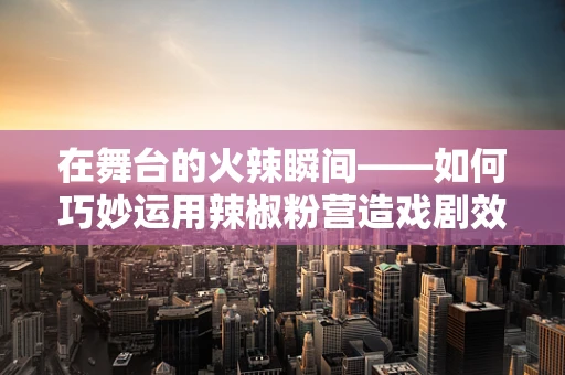 在舞台的火辣瞬间——如何巧妙运用辣椒粉营造戏剧效果？