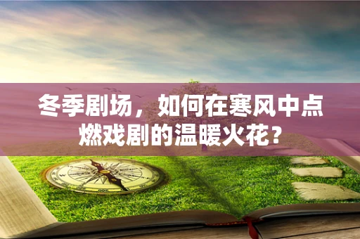 冬季剧场，如何在寒风中点燃戏剧的温暖火花？