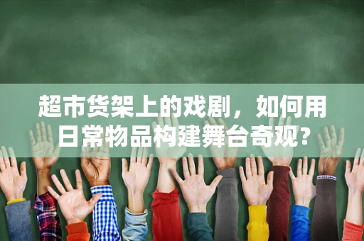 超市货架上的戏剧，如何用日常物品构建舞台奇观？