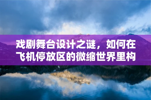 戏剧舞台设计之谜，如何在飞机停放区的微缩世界里构建宏大叙事？