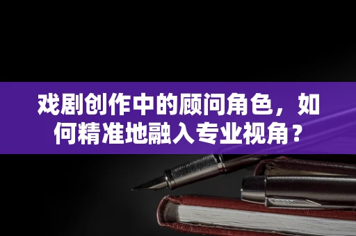 戏剧创作中的顾问角色，如何精准地融入专业视角？