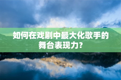 如何在戏剧中最大化歌手的舞台表现力？