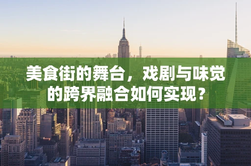 美食街的舞台，戏剧与味觉的跨界融合如何实现？