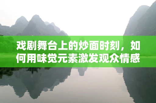 戏剧舞台上的炒面时刻，如何用味觉元素激发观众情感共鸣？