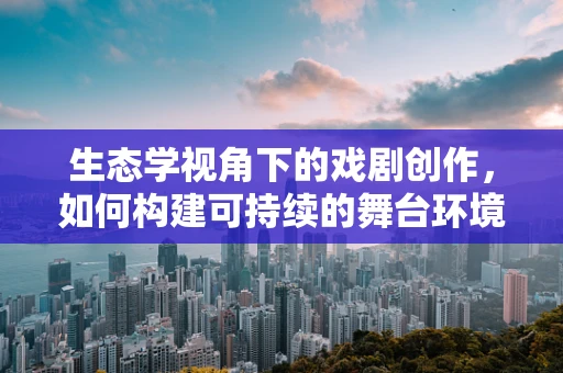 生态学视角下的戏剧创作，如何构建可持续的舞台环境？